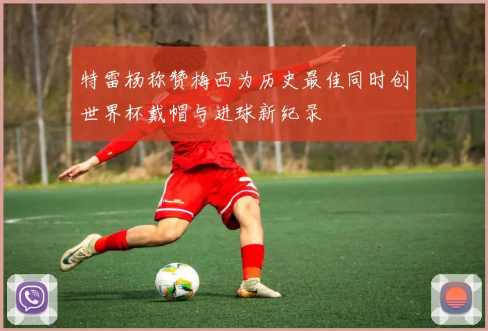 特雷杨称赞梅西为历史最佳同时创世界杯戴帽与进球新纪录