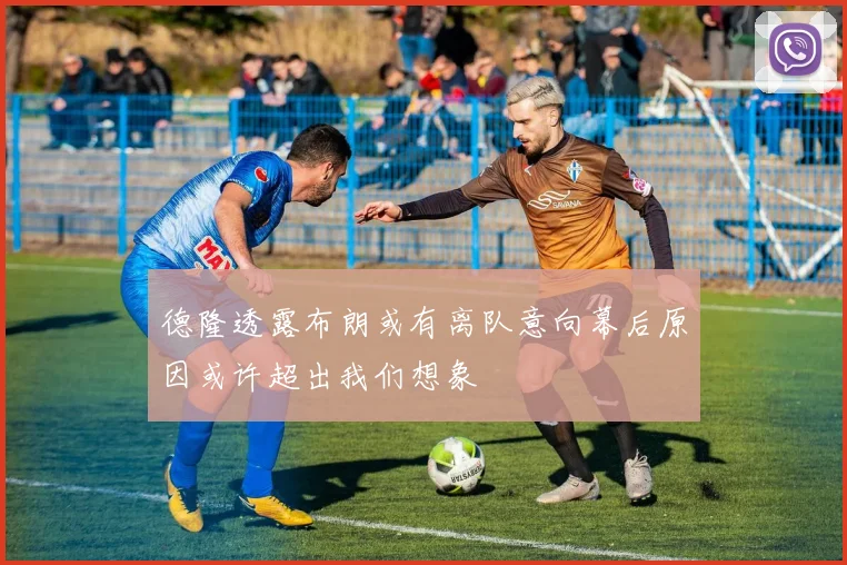 德隆透露布朗或有离队意向幕后原因或许超出我们想象