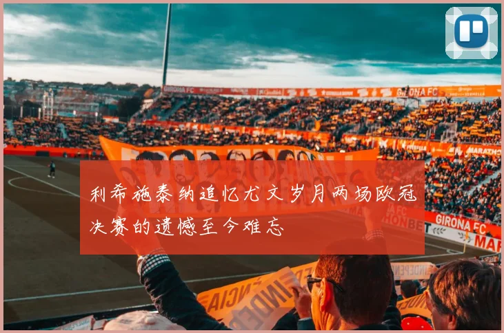 利希施泰纳追忆尤文岁月两场欧冠决赛的遗憾至今难忘
