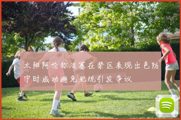 太阳阿伦称活塞在禁区表现出色防守时成功避免犯规引发争议