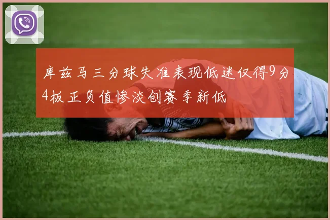库兹马三分球失准表现低迷仅得9分4板正负值惨淡创赛季新低