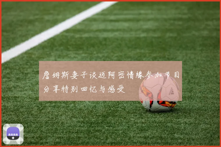 詹姆斯妻子谈迈阿密情缘参加节目分享特别回忆与感受