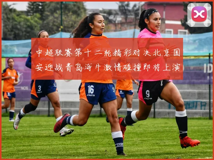 中超联赛第十二轮精彩对决北京国安迎战青岛海牛激情碰撞即将上演