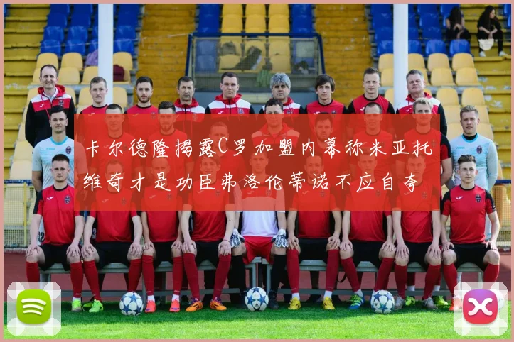 卡尔德隆揭露C罗加盟内幕称米亚托维奇才是功臣弗洛伦蒂诺不应自夸