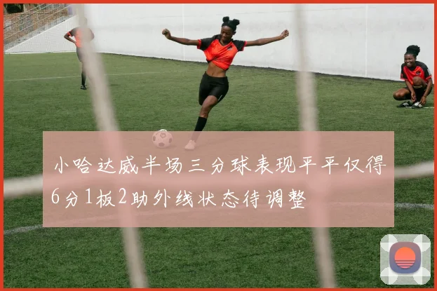 小哈达威半场三分球表现平平仅得6分1板2助外线状态待调整