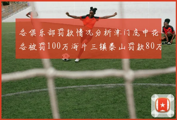各俱乐部罚款情况分析津门虎申花各被罚100万海牛三镇泰山罚款80万