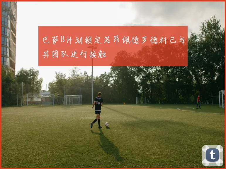 巴萨B计划锁定若昂佩德罗德科已与其团队进行接触
