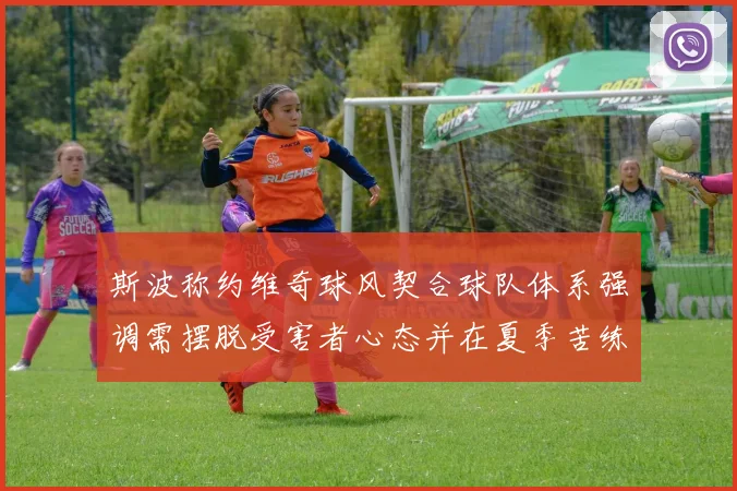 斯波称约维奇球风契合球队体系强调需摆脱受害者心态并在夏季苦练