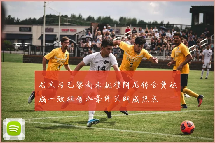 尤文与巴黎尚未就穆阿尼转会费达成一致租借加条件买断成焦点