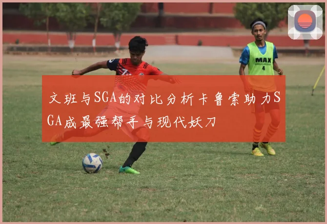文班与SGA的对比分析卡鲁索助力SGA成最强帮手与现代妖刀