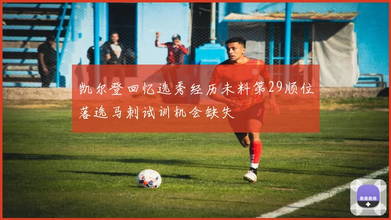 凯尔登回忆选秀经历未料第29顺位落选马刺试训机会缺失