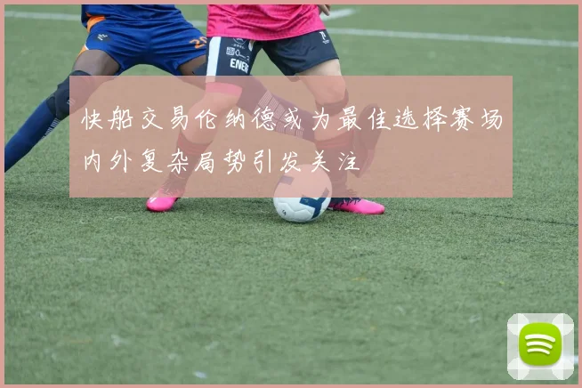 快船交易伦纳德或为最佳选择赛场内外复杂局势引发关注