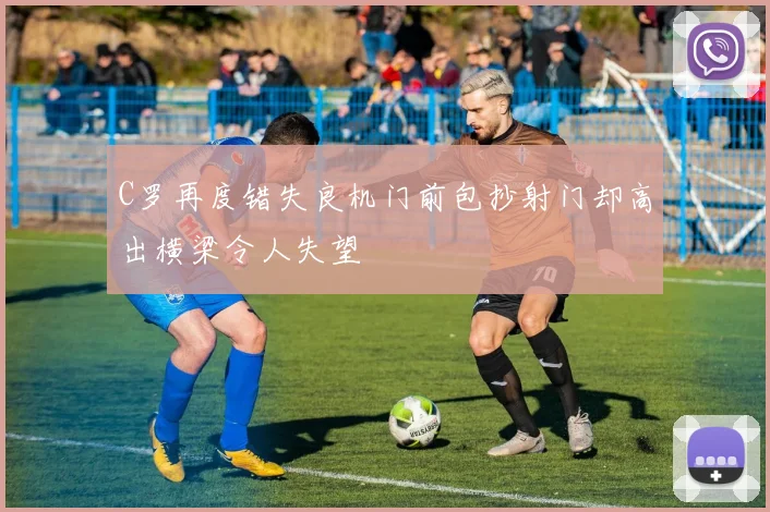C罗再度错失良机门前包抄射门却高出横梁令人失望