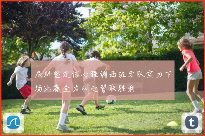 尼科坚定信心强调西班牙队实力下场比赛全力以赴誓取胜利