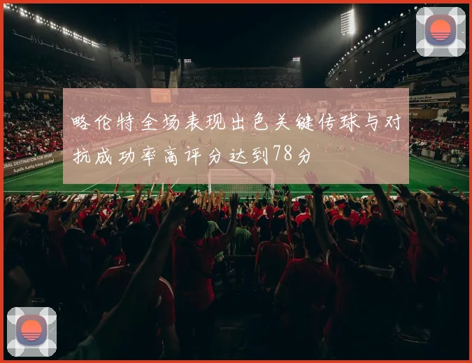 略伦特全场表现出色关键传球与对抗成功率高评分达到78分