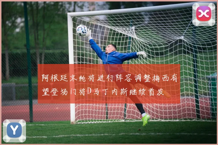 阿根廷末轮将进行阵容调整梅西有望登场门将D马丁内斯继续首发