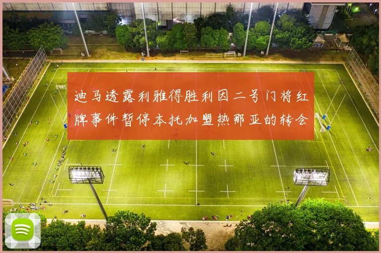 迪马透露利雅得胜利因二号门将红牌事件暂停本托加盟热那亚的转会事宜